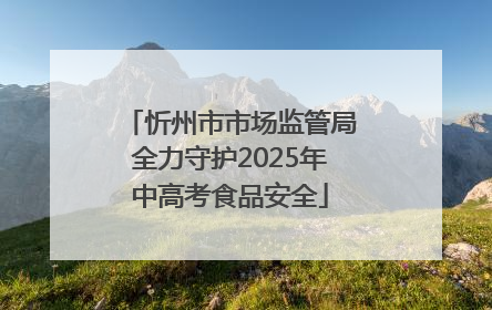 忻州市市场监管局全力守护2025年中高考食品安全