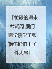 忙碌的期末考试周 厦门医学院学子张艳伟悄悄干了件大事