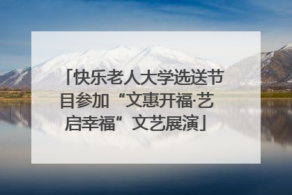 快乐老人大学选送节目参加“文惠开福·艺启幸福”文艺展演