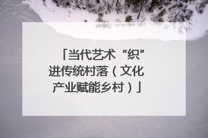 当代艺术“织”进传统村落（文化产业赋能乡村）