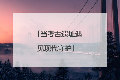 当考古遗址遇见现代守护