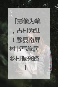 影像为笔，古村为纸！黟县南屏村书写旅居乡村振兴路