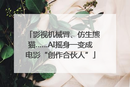 影视机械臂、仿生熊猫……AI摇身一变成电影“创作合伙人”
