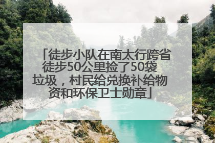 徒步小队在南太行跨省徒步50公里捡了50袋垃圾，村民给兑换补给物资和环保卫士勋章