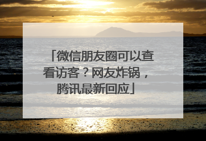 微信朋友圈可以查看访客？网友炸锅，腾讯最新回应