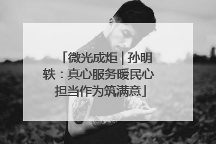 微光成炬 | 孙明轶：真心服务暖民心 担当作为筑满意