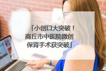 小创口大突破！商丘市中医院微创保肾手术获突破