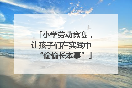 小学劳动竞赛，让孩子们在实践中“偷偷长本事”