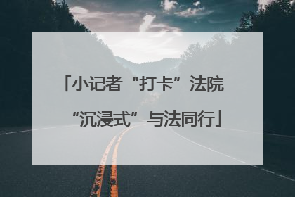 小记者“打卡”法院 “沉浸式”与法同行