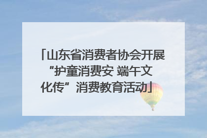 山东省消费者协会开展 “护童消费安 端午文化传”消费教育活动