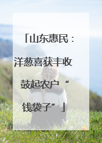 山东惠民：洋葱喜获丰收 鼓起农户“钱袋子”