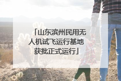 山东滨州民用无人机试飞运行基地获批正式运行