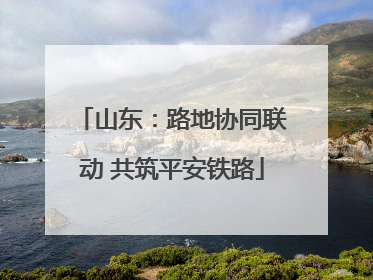 山东：路地协同联动 共筑平安铁路