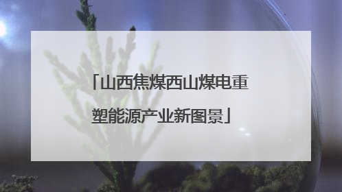 山西焦煤西山煤电重塑能源产业新图景