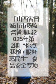 山西省晋城市市场监督管理局2025年第2期“你点我检+服务惠民生”食品安全专项监督抽检信息通告
