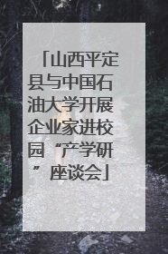 山西平定县与中国石油大学开展企业家进校园“产学研”座谈会