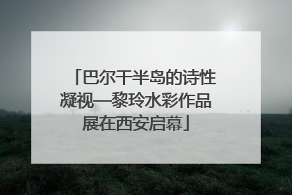 巴尔干半岛的诗性凝视—黎玲水彩作品展在西安启幕
