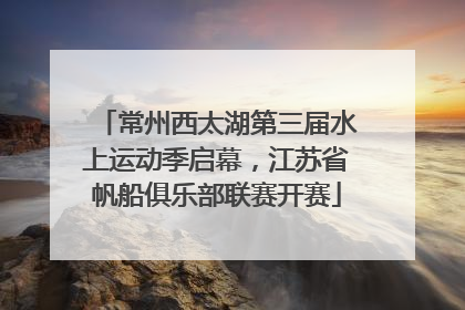 常州西太湖第三届水上运动季启幕，江苏省帆船俱乐部联赛开赛