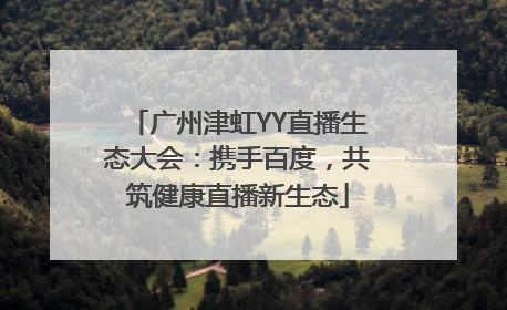 广州津虹YY直播生态大会：携手百度，共筑健康直播新生态