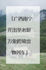 广西南宁开出至老挝万象跨境货物列车
