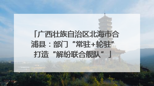 广西壮族自治区北海市合浦县：部门“常驻+轮驻”打造“解纷联合舰队”