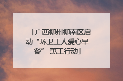 广西柳州柳南区启动“环卫工人爱心早餐” 惠工行动