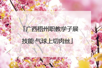 广西梧州职教学子展技能 气球上切肉丝