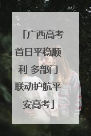 广西高考首日平稳顺利 多部门联动护航平安高考