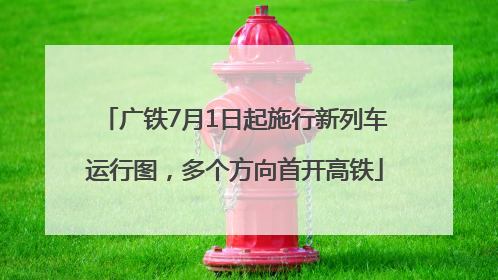 广铁7月1日起施行新列车运行图，多个方向首开高铁