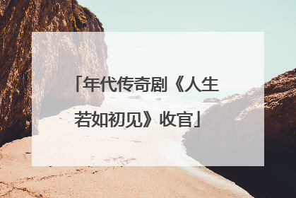 年代传奇剧《人生若如初见》收官