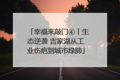幸福来敲门④丨生态逆袭 吉家湖从工业伤疤到城市绿肺