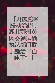开展跨区联动治超，湖北鄂州黄冈交通运输执法部门联手整治“百吨王”