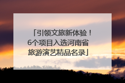 引领文旅新体验！6个项目入选河南省旅游演艺精品名录