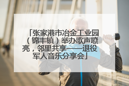 张家港市冶金工业园（锦丰镇）举办歌声嘹亮，邻里共享——退役军人音乐分享会