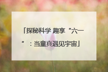 探秘科学 趣享“六一”：当童真遇见宇宙