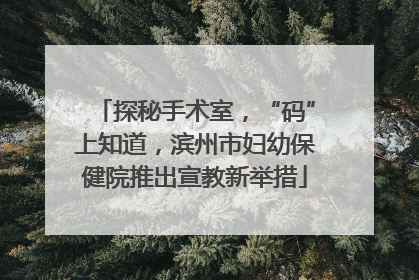 探秘手术室，“码”上知道，滨州市妇幼保健院推出宣教新举措