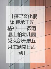 探寻文化根脉 传承工匠精神——德清县上柏幼儿园党支部开展五月主题党日活动