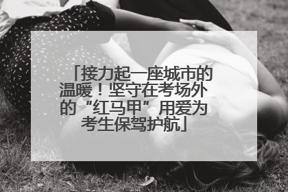 接力起一座城市的温暖！坚守在考场外的“红马甲”用爱为考生保驾护航