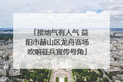 接地气有人气 益阳市赫山区龙舟赛场吹响征兵宣传号角