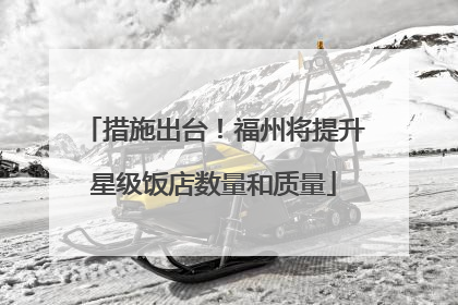 措施出台！福州将提升星级饭店数量和质量