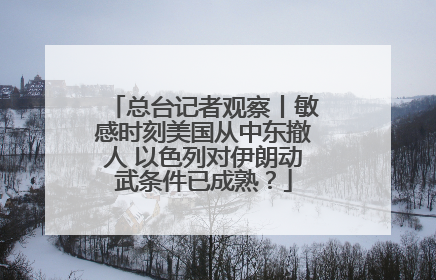 总台记者观察丨敏感时刻美国从中东撤人 以色列对伊朗动武条件已成熟？