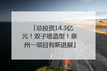 总投资14.3亿元！双子塔造型！泉州一项目有新进展
