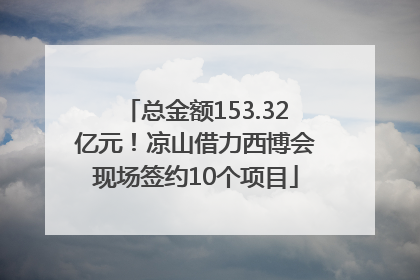 总金额153.32亿元！凉山借力西博会现场签约10个项目