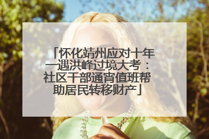 怀化靖州应对十年一遇洪峰过境大考：社区干部通宵值班帮助居民转移财产