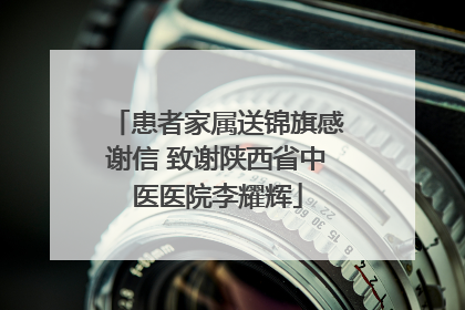 患者家属送锦旗感谢信 致谢陕西省中医医院李耀辉