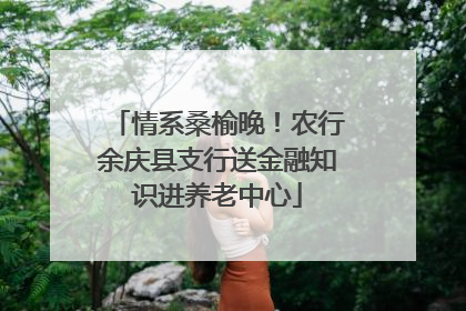 情系桑榆晚！农行余庆县支行送金融知识进养老中心