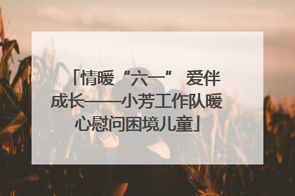 情暖“六一” 爱伴成长——小芳工作队暖心慰问困境儿童