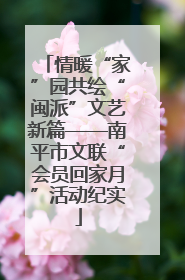情暖“家”园共绘“闽派”文艺新篇——南平市文联“会员回家月”活动纪实