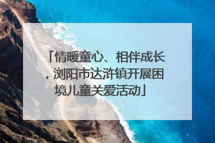情暖童心、相伴成长，浏阳市达浒镇开展困境儿童关爱活动