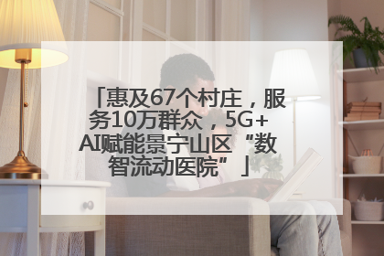 惠及67个村庄，服务10万群众，5G+AI赋能景宁山区“数智流动医院”